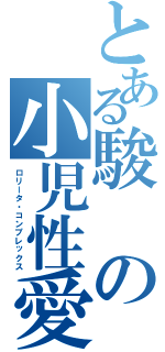 とある駿の小児性愛（ロリータ・コンプレックス）