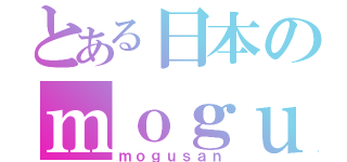 とある日本のｍｏｇｕ（ｍｏｇｕｓａｎ）