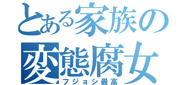 とある家族の変態腐女子達（フジョシ最高）