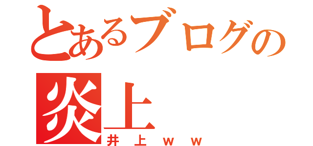 とあるブログの炎上（井上ｗｗ）