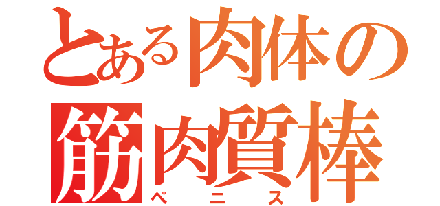 とある肉体の筋肉質棒（ぺニス）