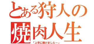 とある狩人の焼肉人生（「上手に焼けました～」）