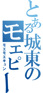とある城東のモエピー（モエモエキュン）