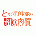 とある野球部の超筋肉質（ゴリマッチョ）