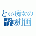 とある痴女の育成計画（いくせいけいかく）