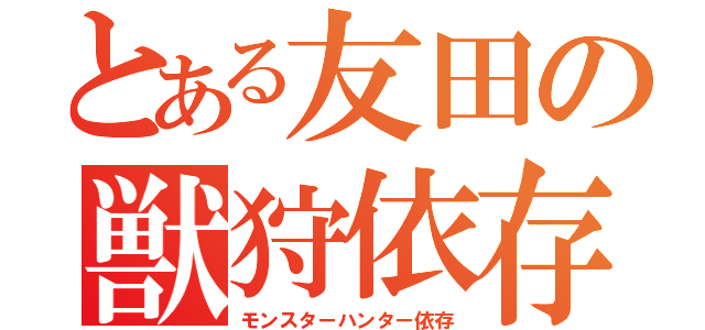 とある友田の獣狩依存（モンスターハンター依存）