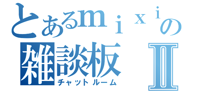 とあるｍｉｘｉの雑談板Ⅱ（チャットルーム）