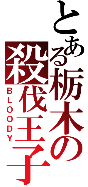 とある栃木の殺伐王子（ＢＬＯＯＤＹ）