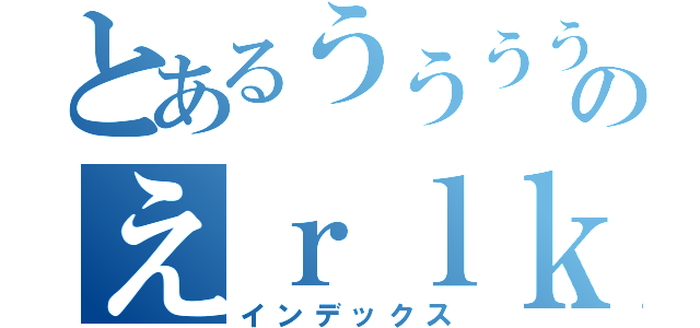 とあるううううううううううううううううううのえｒｌｋｊんごいうぇんｔｂｇ（インデックス）