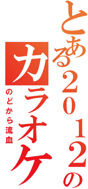 とある２０１２年ののカラオケ部Ⅱ（のどから流血）