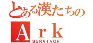 とある漢たちのＡｒｋ（ＳＵＲＶＩＶＯＲ）