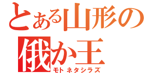 とある山形の俄か王（モトネタシラズ）