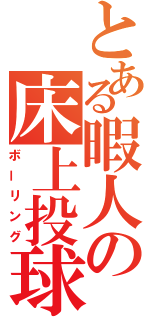 とある暇人の床上投球（ボーリング）