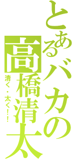 とあるバカの高橋清太Ⅱ（清く・太く！！）