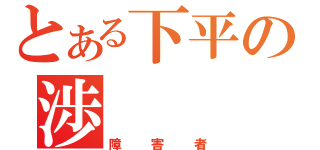 とある下平の渉（障害者）