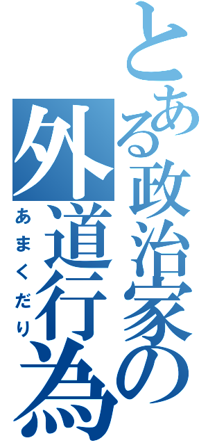 とある政治家の外道行為（あまくだり）