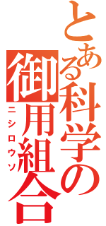 とある科学の御用組合（ニシロウソ）