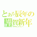 とある辰年の謹賀新年（今年もよろしく）