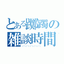 とある躑躅の雑談時間（（＾＾）（＾＾）（＾＾）（＾＾）（＾＾））