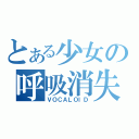 とある少女の呼吸消失（ＶＯＣＡＬＯＩＤ）