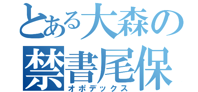 とある大森の禁書尾保録（オポデックス）