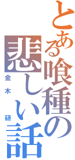 とある喰種の悲しい話（金木 研）