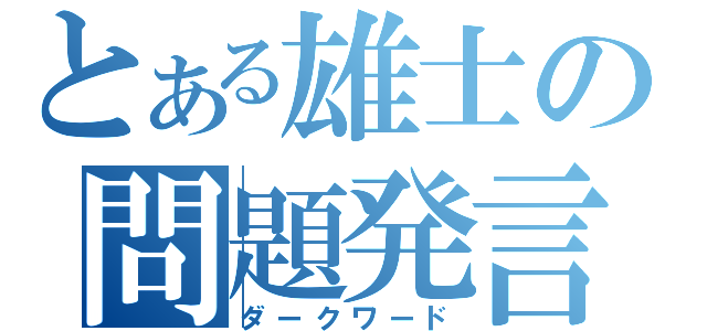 とある雄士の問題発言（ダークワード）