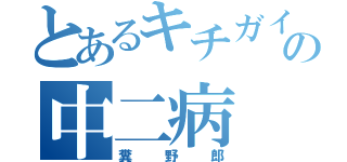 とあるキチガイの中二病（糞野郎）