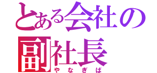 とある会社の副社長（やなぎば）