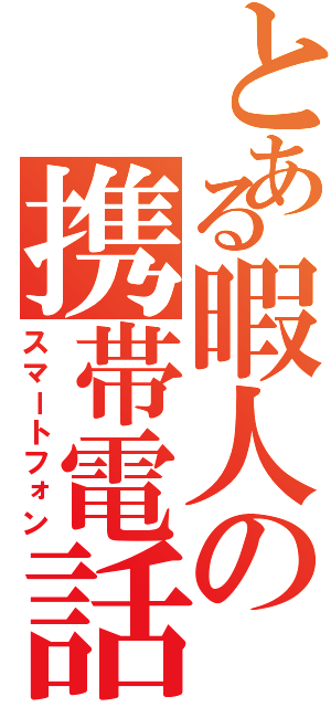 とある暇人の携帯電話（スマートフォン）