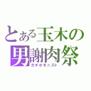 とある玉木の男謝肉祭（ガチホモニスト）