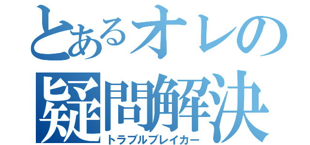 とあるオレの疑問解決（トラブルブレイカー）