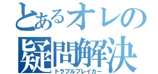 とあるオレの疑問解決（トラブルブレイカー）