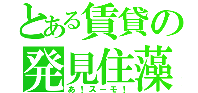 とある賃貸の発見住藻（あ！スーモ！）