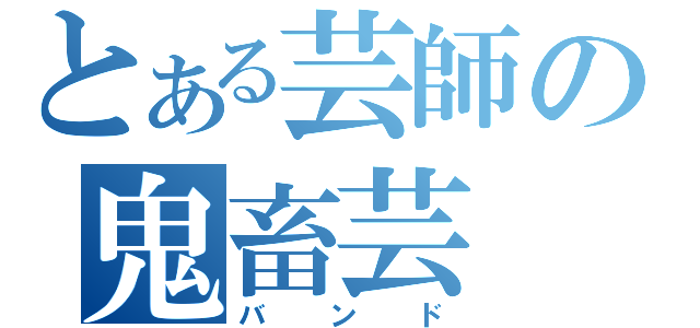 とある芸師の鬼畜芸（バンド）