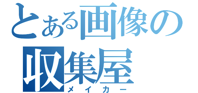 とある画像の収集屋（メイカー）