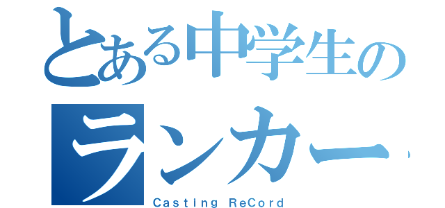 とある中学生のランカーハント（Ｃａｓｔｉｎｇ ＲｅＣｏｒｄ）