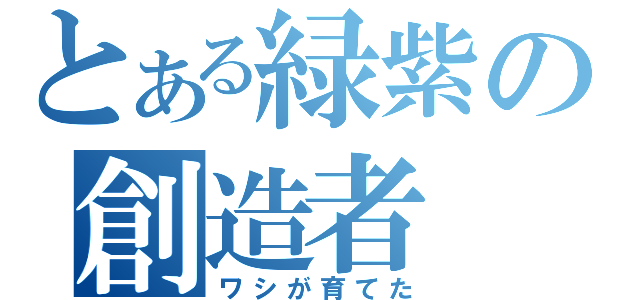 とある緑紫の創造者（ワシが育てた）