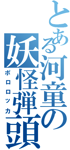 とある河童の妖怪弾頭（ポロロッカ）