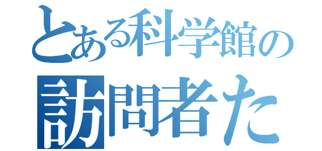 とある科学館の訪問者たち（）