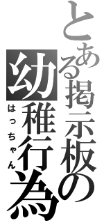 とある掲示板の幼稚行為（はっちゃん）