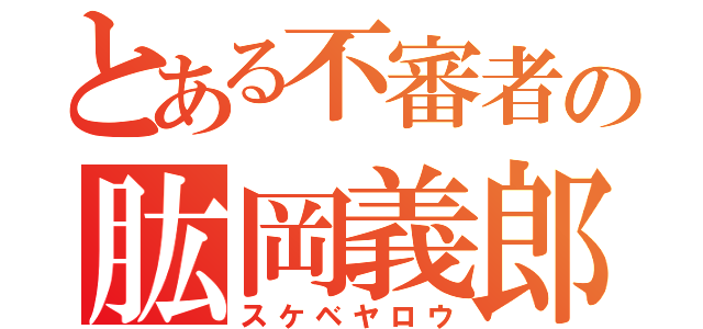 とある不審者の肱岡義郎（スケベヤロウ）