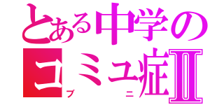 とある中学のコミュ症乙Ⅱ（ブニ）