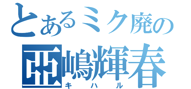 とあるミク廃の亞嶋輝春（キハル）