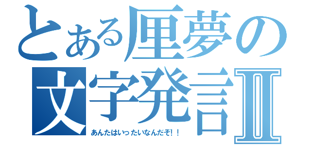 とある厘夢の文字発言Ⅱ（あんたはいったいなんだぞ！！）