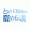 とある日常組の溶岩伝説（ジュイィィィーーーーーン）