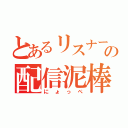 とあるリスナーの配信泥棒（にょっぺ）