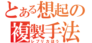 とある想起の複製手法（レプリカほう）