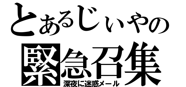 とあるじぃやの緊急召集（深夜に迷惑メール）