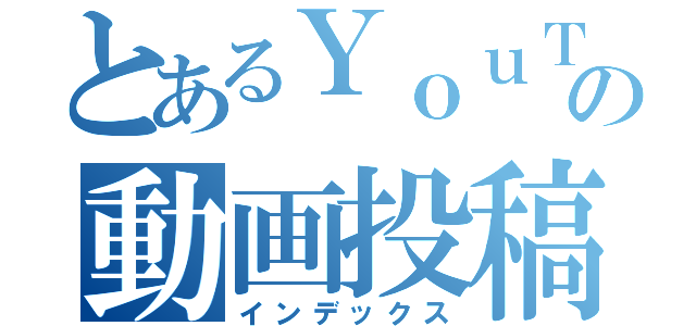 とあるＹｏｕＴｕｂｅ の動画投稿系（インデックス）